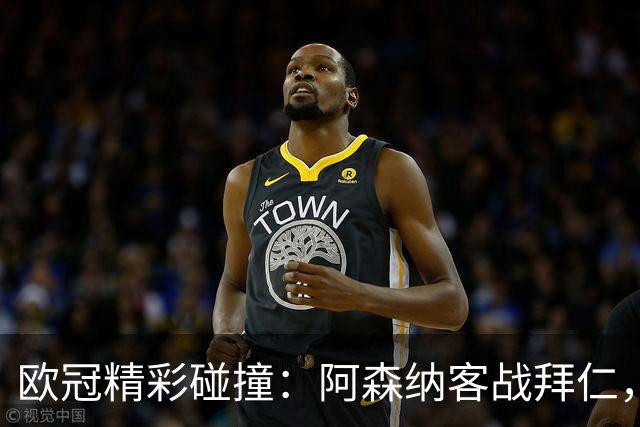 欧冠精彩碰撞：阿森纳客战拜仁，专注力成胜负关键